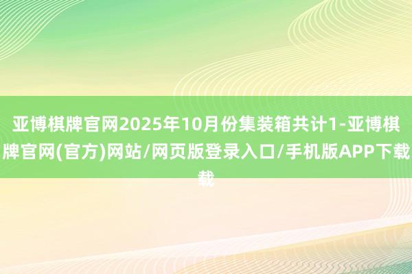 亚博棋牌官网2025年10月份集装箱共计1-亚博棋牌官网(官方)网站/网页版登录入口/手机版APP下载