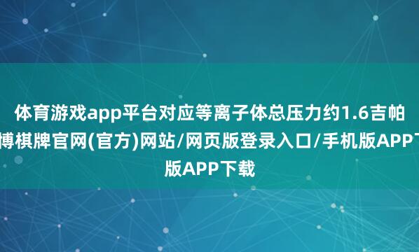 体育游戏app平台对应等离子体总压力约1.6吉帕-亚博棋牌官网(官方)网站/网页版登录入口/手机版APP下载