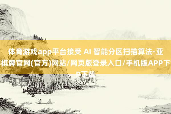 体育游戏app平台接受 AI 智能分区扫描算法-亚博棋牌官网(官方)网站/网页版登录入口/手机版APP下载