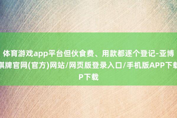 体育游戏app平台但伙食费、用款都逐个登记-亚博棋牌官网(官方)网站/网页版登录入口/手机版APP下载