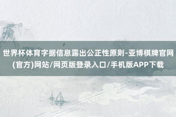 世界杯体育字据信息露出公正性原则-亚博棋牌官网(官方)网站/网页版登录入口/手机版APP下载