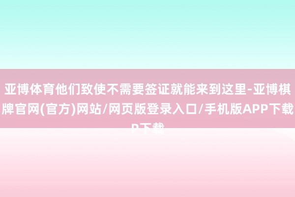亚博体育他们致使不需要签证就能来到这里-亚博棋牌官网(官方)网站/网页版登录入口/手机版APP下载