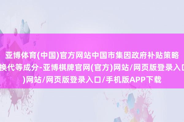 亚博体育(中国)官方网站中国市集因政府补贴策略缩减以及主力车型换代等成分-亚博棋牌官网(官方)网站/网页版登录入口/手机版APP下载