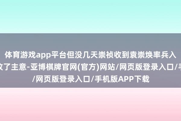 体育游戏app平台但没几天崇祯收到袁崇焕率兵入卫的音问后又改了主意-亚博棋牌官网(官方)网站/网页版登录入口/手机版APP下载