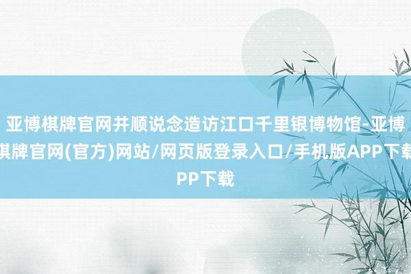 亚博棋牌官网并顺说念造访江口千里银博物馆-亚博棋牌官网(官方)网站/网页版登录入口/手机版APP下载