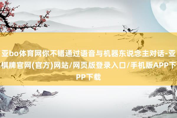 亚bo体育网你不错通过语音与机器东说念主对话-亚博棋牌官网(官方)网站/网页版登录入口/手机版APP下载