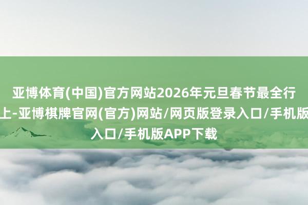 亚博体育(中国)官方网站2026年元旦春节最全行径攻略奉上-亚博棋牌官网(官方)网站/网页版登录入口/手机版APP下载