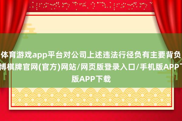 体育游戏app平台对公司上述违法行径负有主要背负-亚博棋牌官网(官方)网站/网页版登录入口/手机版APP下载