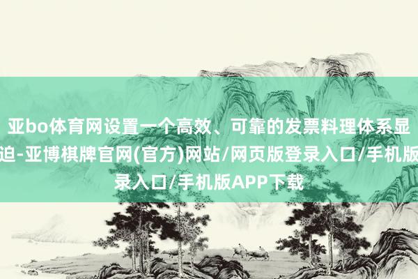 亚bo体育网设置一个高效、可靠的发票料理体系显得尤为紧迫-亚博棋牌官网(官方)网站/网页版登录入口/手机版APP下载