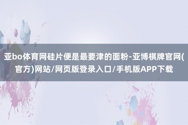 亚bo体育网硅片便是最要津的面粉-亚博棋牌官网(官方)网站/网页版登录入口/手机版APP下载