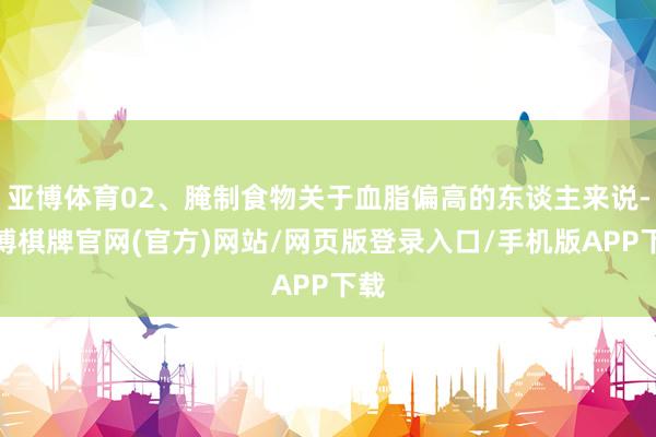 亚博体育02、腌制食物关于血脂偏高的东谈主来说-亚博棋牌官网(官方)网站/网页版登录入口/手机版APP下载
