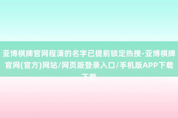 亚博棋牌官网程潇的名字已提前锁定热搜-亚博棋牌官网(官方)网站/网页版登录入口/手机版APP下载