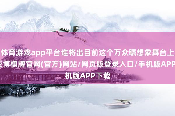 体育游戏app平台谁将出目前这个万众瞩想象舞台上吧-亚博棋牌官网(官方)网站/网页版登录入口/手机版APP下载