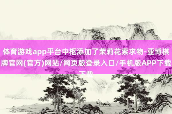 体育游戏app平台中枢添加了茉莉花索求物-亚博棋牌官网(官方)网站/网页版登录入口/手机版APP下载