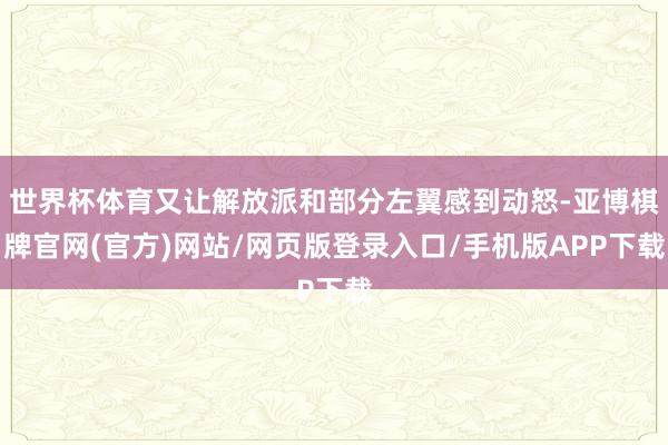 世界杯体育又让解放派和部分左翼感到动怒-亚博棋牌官网(官方)网站/网页版登录入口/手机版APP下载