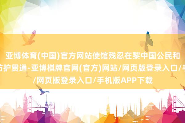 亚博体育(中国)官方网站使馆残忍在黎中国公民和机构强化安全防护贯通-亚博棋牌官网(官方)网站/网页版登录入口/手机版APP下载