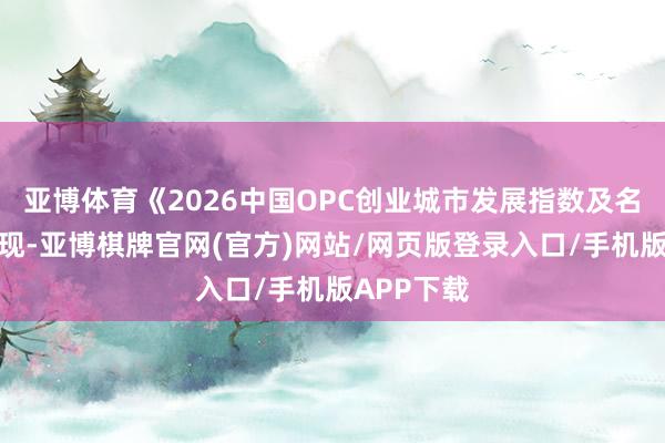 亚博体育《2026中国OPC创业城市发展指数及名次榜》显现-亚博棋牌官网(官方)网站/网页版登录入口/手机版APP下载