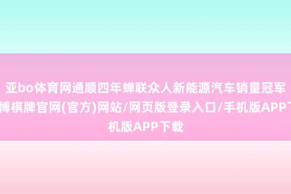 亚bo体育网通顺四年蝉联众人新能源汽车销量冠军-亚博棋牌官网(官方)网站/网页版登录入口/手机版APP下载